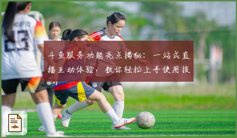 斗鱼服务功能亮点揭秘：一站式直播互动体验，教你轻松上手使用技巧
