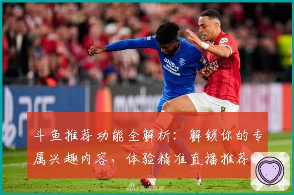 斗鱼推荐功能全解析：解锁你的专属兴趣内容，体验精准直播推荐的智能魅力