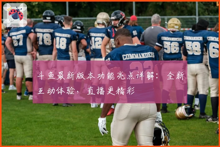 斗鱼最新版本功能亮点详解：全新互动体验，直播更精彩