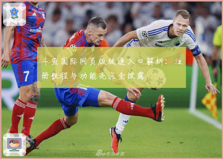 斗鱼国际网页版极速入口解析：注册教程与功能亮点全披露