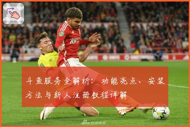 斗鱼服务全解析：功能亮点、安装方法与新人注册教程详解