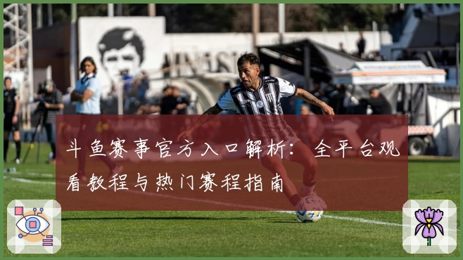 斗鱼赛事官方入口解析：全平台观看教程与热门赛程指南