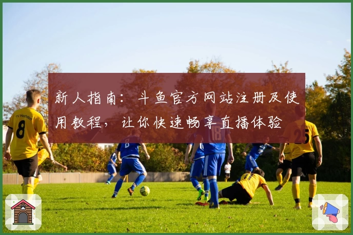 新人指南：斗鱼官方网站注册及使用教程，让你快速畅享直播体验