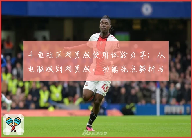 斗鱼社区网页版使用体验分享：从电脑版到网页版，功能亮点解析与新人指南