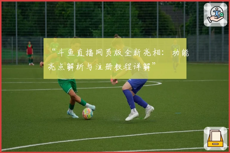 “斗鱼直播网页版全新亮相：功能亮点解析与注册教程详解”