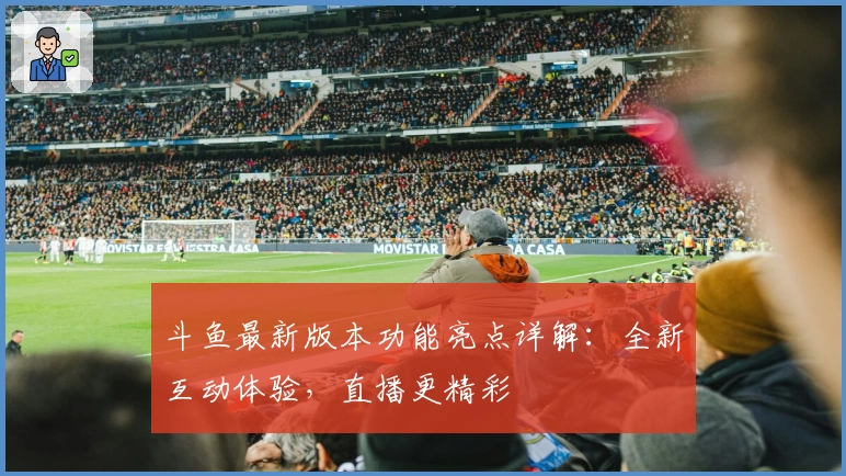 斗鱼最新版本功能亮点详解：全新互动体验，直播更精彩