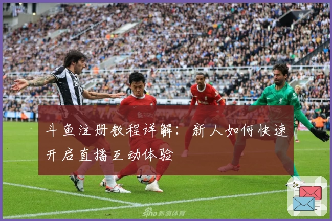 斗鱼注册教程详解：新人如何快速开启直播互动体验