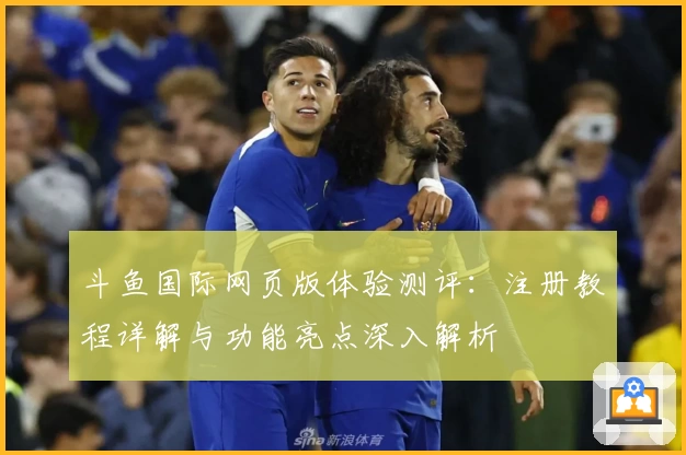 斗鱼国际网页版体验测评：注册教程详解与功能亮点深入解析