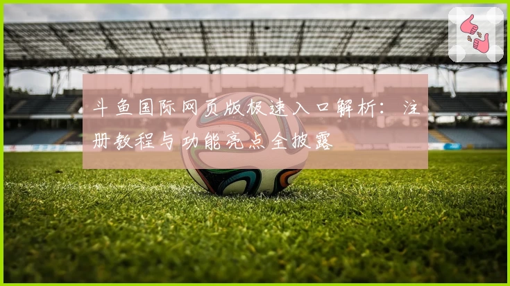 斗鱼国际网页版极速入口解析：注册教程与功能亮点全披露