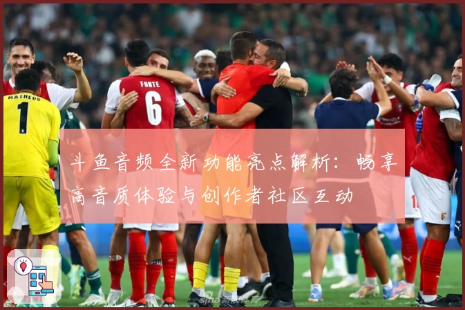 斗鱼音频全新功能亮点解析：畅享高音质体验与创作者社区互动