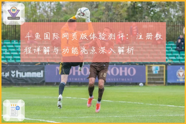 斗鱼国际网页版体验测评：注册教程详解与功能亮点深入解析