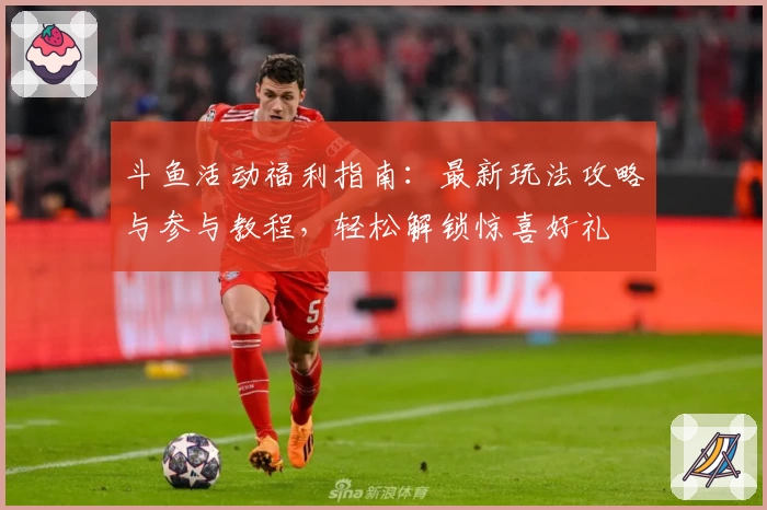 斗鱼活动福利指南：最新玩法攻略与参与教程，轻松解锁惊喜好礼