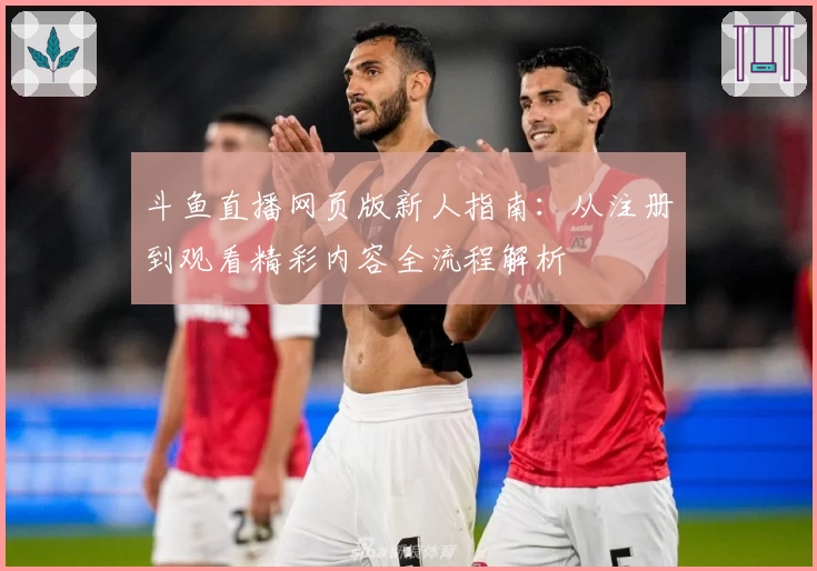 斗鱼直播网页版新人指南：从注册到观看精彩内容全流程解析