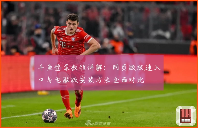 斗鱼登录教程详解:网页版极速入口与电脑版安装方法全面对比