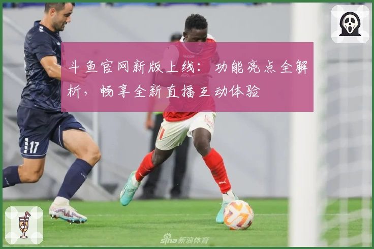 斗鱼官网新版上线：功能亮点全解析，畅享全新直播互动体验