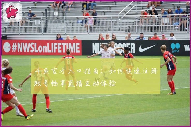斗鱼官方入口指南：如何快速注册账号畅享直播互动体验