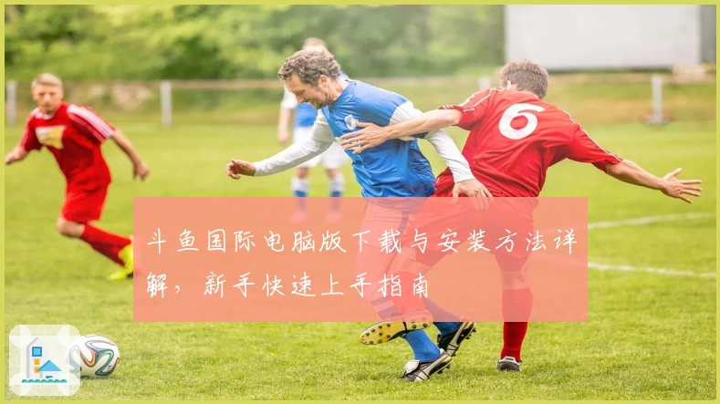 斗鱼国际电脑版下载与安装方法详解，新手快速上手指南