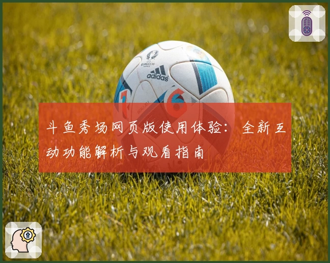 斗鱼秀场网页版使用体验：全新互动功能解析与观看指南