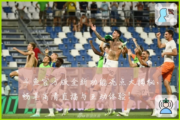 斗鱼官方版全新功能亮点大揭秘，畅享高清直播与互动体验！