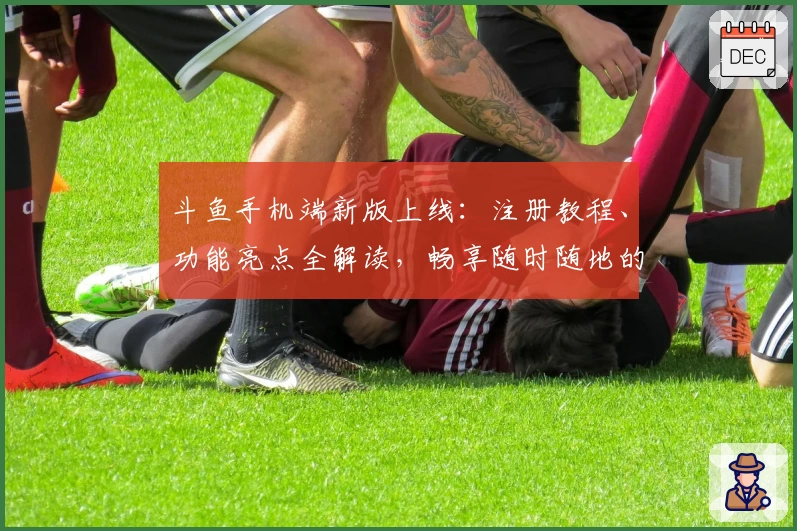 斗鱼手机端新版上线：注册教程、功能亮点全解读，畅享随时随地的直播互动体验