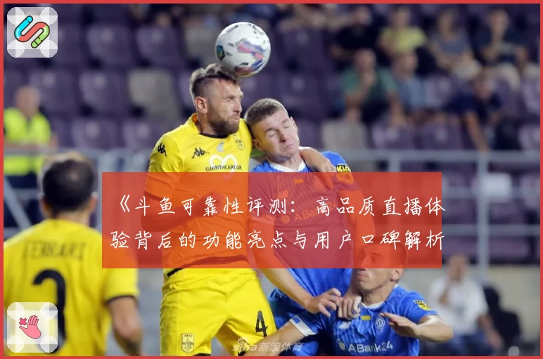 《斗鱼可靠性评测：高品质直播体验背后的功能亮点与用户口碑解析》