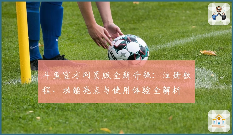 斗鱼官方网页版全新升级：注册教程、功能亮点与使用体验全解析