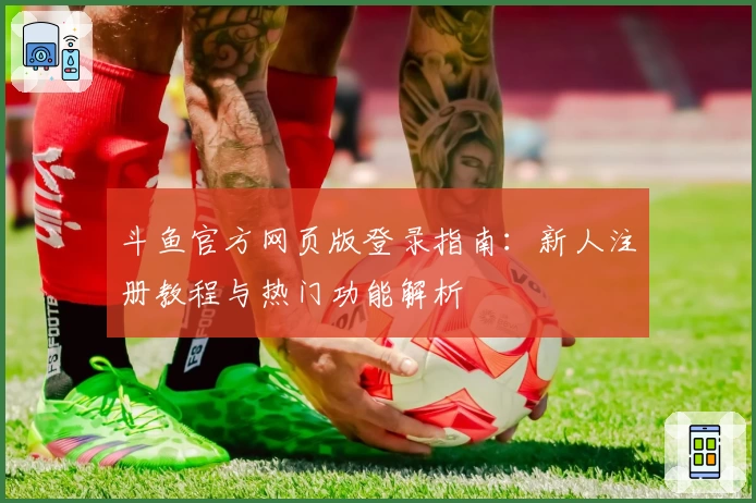 斗鱼官方网页版登录指南：新人注册教程与热门功能解析