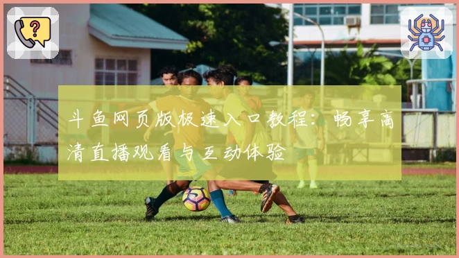 斗鱼网页版极速入口教程：畅享高清直播观看与互动体验