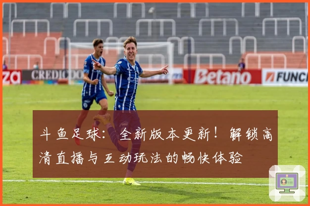 斗鱼足球：全新版本更新！解锁高清直播与互动玩法的畅快体验