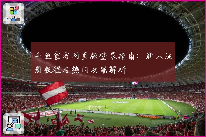 斗鱼官方网页版登录指南：新人注册教程与热门功能解析