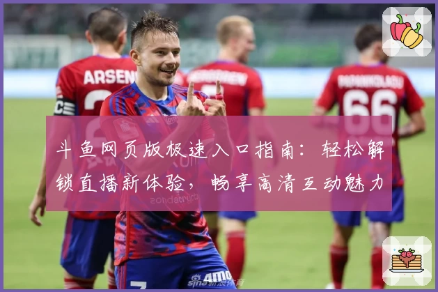 斗鱼网页版极速入口指南：轻松解锁直播新体验，畅享高清互动魅力