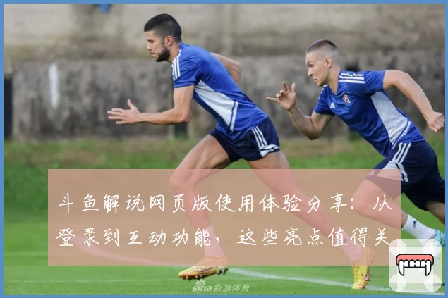 斗鱼解说网页版使用体验分享：从登录到互动功能，这些亮点值得关注