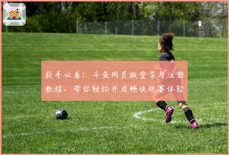 新手必看：斗鱼网页版登录与注册教程，带你轻松开启畅快观赛体验