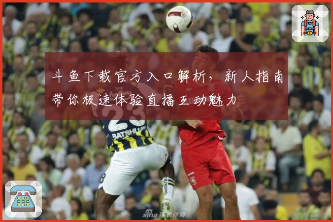斗鱼下载官方入口解析,新人指南带你极速体验直播互动魅力
