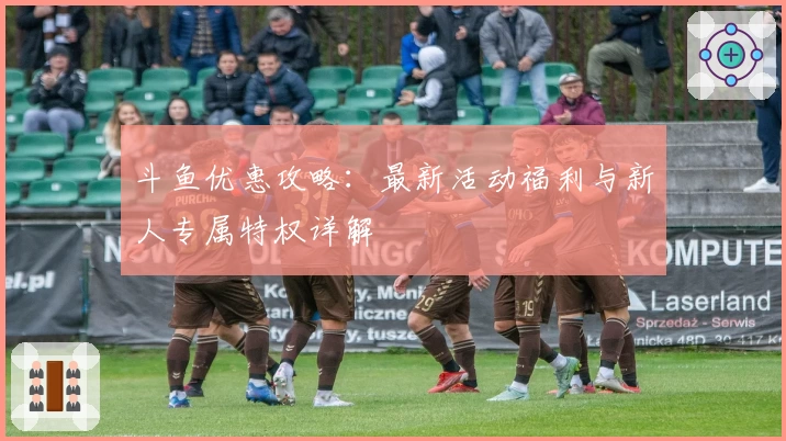 斗鱼优惠攻略:最新活动福利与新人专属特权详解