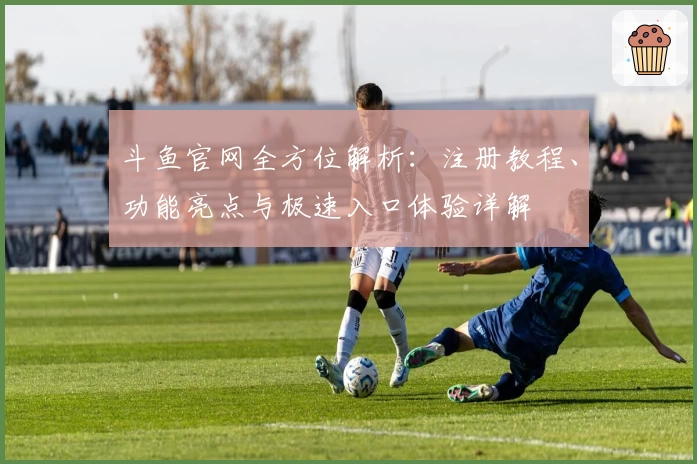 斗鱼官网全方位解析：注册教程、功能亮点与极速入口体验详解