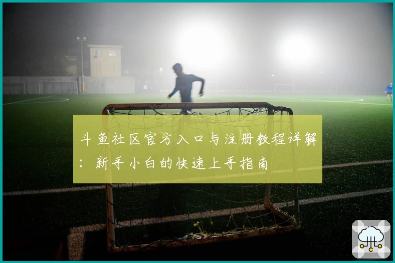 斗鱼社区官方入口与注册教程详解：新手小白的快速上手指南