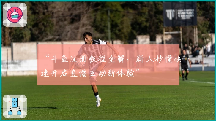 “斗鱼注册教程全解，新人秒懂快速开启直播互动新体验”