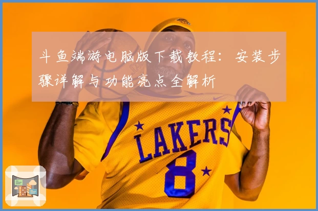 斗鱼端游电脑版下载教程：安装步骤详解与功能亮点全解析