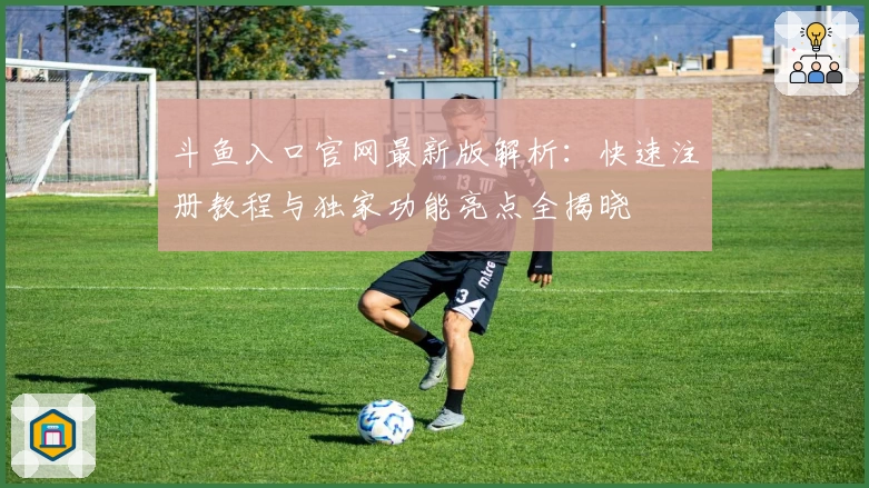 斗鱼入口官网最新版解析：快速注册教程与独家功能亮点全揭晓