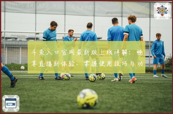 斗鱼入口官网最新版上线详解：畅享直播新体验，掌握使用技巧与功能亮点