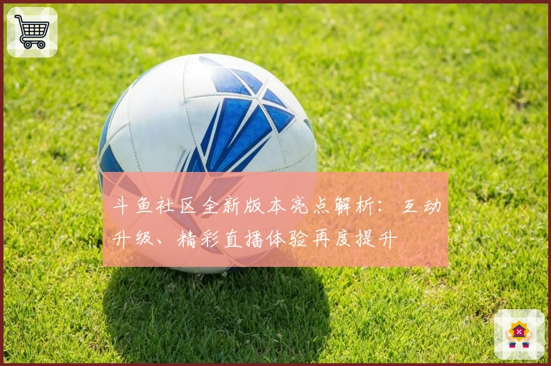 斗鱼社区全新版本亮点解析：互动升级、精彩直播体验再度提升
