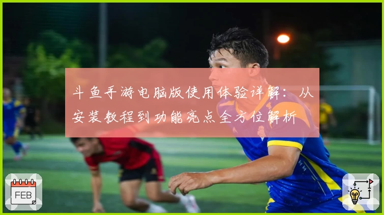 斗鱼手游电脑版使用体验详解:从安装教程到功能亮点全方位解析