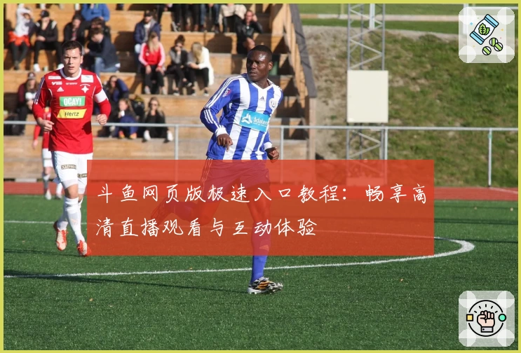 斗鱼网页版极速入口教程：畅享高清直播观看与互动体验