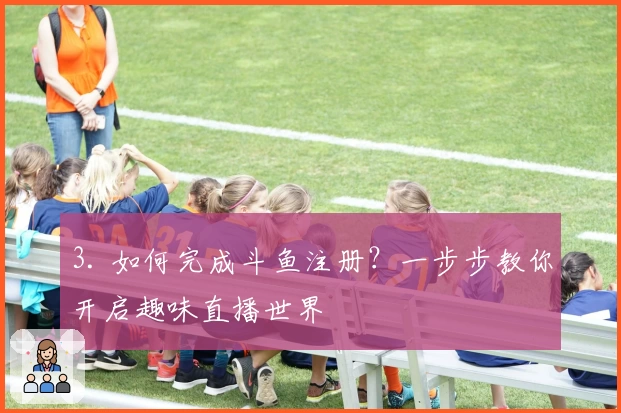 3. 如何完成斗鱼注册？一步步教你开启趣味直播世界