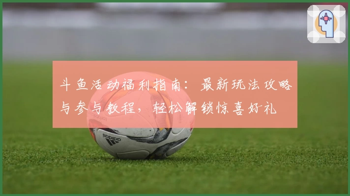 斗鱼活动福利指南：最新玩法攻略与参与教程，轻松解锁惊喜好礼