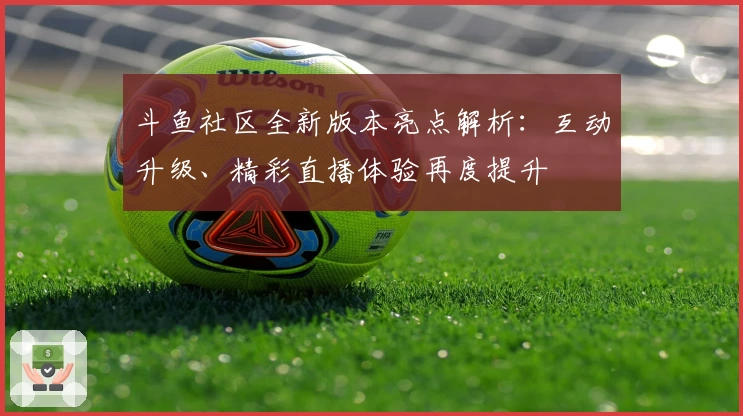 斗鱼社区全新版本亮点解析：互动升级、精彩直播体验再度提升