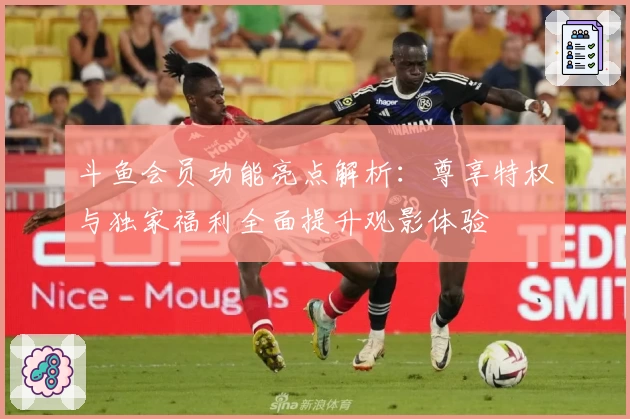 斗鱼会员功能亮点解析：尊享特权与独家福利全面提升观影体验