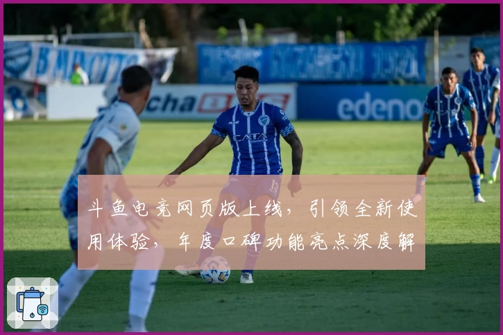 斗鱼电竞网页版上线,引领全新使用体验,年度口碑功能亮点深度解析