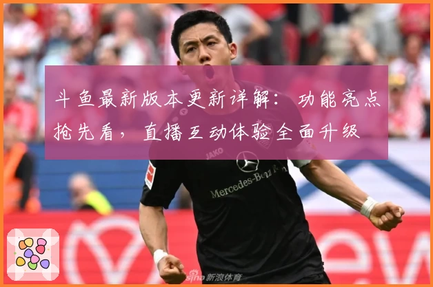 斗鱼最新版本更新详解：功能亮点抢先看，直播互动体验全面升级